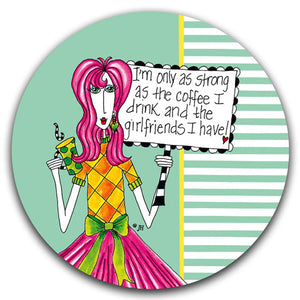 DM285-0045-I am only as Strong as the -Coffee-I Drink and the Girlfriends-I Have Car Coaster by Dolly-Mama's by Joey and CJ-Bella-Co